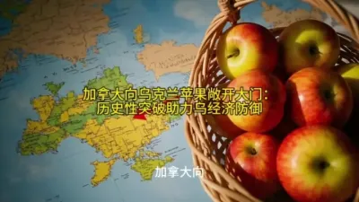 加拿大向乌克兰苹果敞开大门：历史性突破助力乌经济防御@云食界展贸服务平台